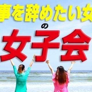 ＜仕事を辞めたい女子の女子会＞