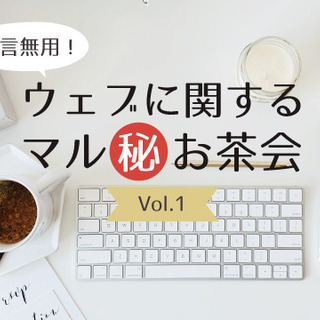 他言無用！ウェブに関するマル秘お茶会 Vol.1