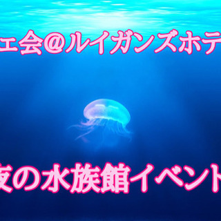 9月12日(土)16時から☆ ルイガンズホテルカフェ会&夜の水族...