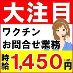 大急募【時給1,450円】ワクチンのお問合せ受信スタッフ(電話オ...