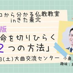 7/23（土）朝昼・大仙市開催　文化講座『仏教版　運命を切りひら...