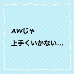 AW頑張ってるけど上手くいかない…