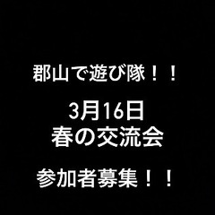 🌈🌈✨郡山で遊び隊🌈🌈✨3月16日春の交流会！！絶賛参加者募集中...