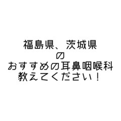 福島県、茨城県のおすすめ耳鼻咽喉科教えてください。