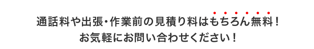通話料や出張・見積もり料はもちろん無料!お気軽にお問い合わせください!